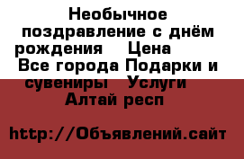 Необычное поздравление с днём рождения. › Цена ­ 200 - Все города Подарки и сувениры » Услуги   . Алтай респ.